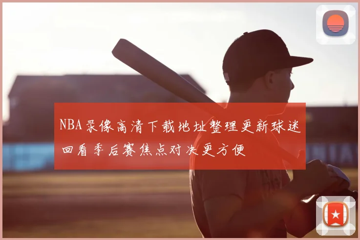 NBA录像高清下载地址整理更新球迷回看季后赛焦点对决更方便