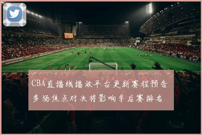 CBA直播线播放平台更新赛程预告 多场焦点对决将影响季后赛排名