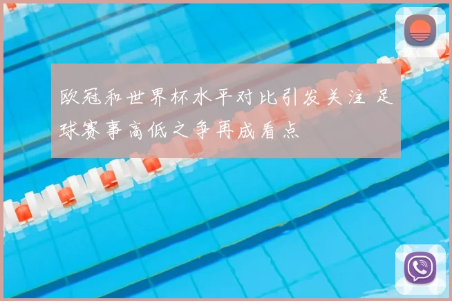 欧冠和世界杯水平对比引发关注 足球赛事高低之争再成看点