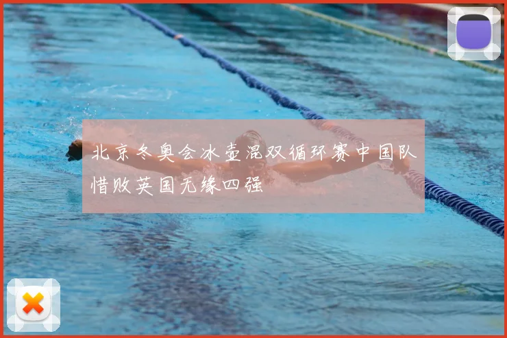北京冬奥会冰壶混双循环赛中国队惜败英国无缘四强