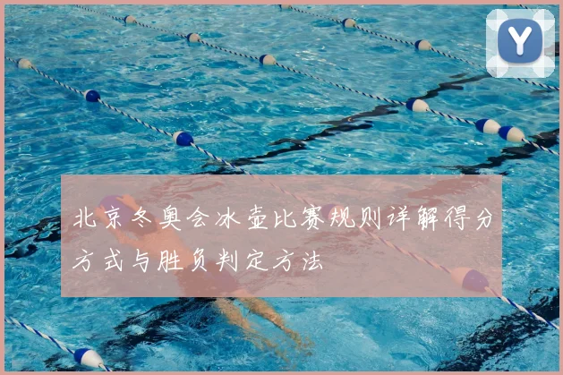 北京冬奥会冰壶比赛规则详解得分方式与胜负判定方法