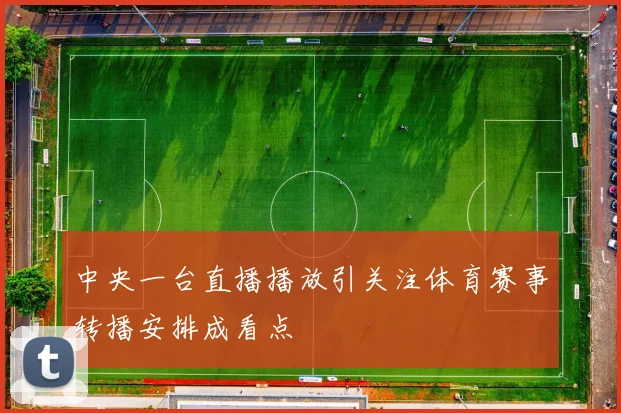 中央一台直播播放引关注体育赛事转播安排成看点