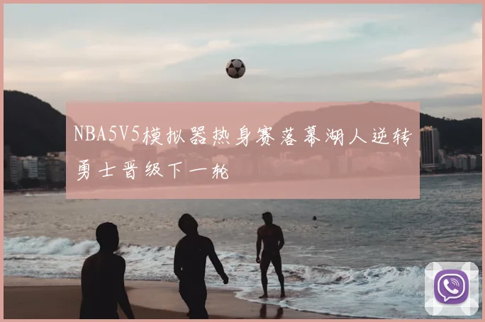 NBA5V5模拟器热身赛落幕湖人逆转勇士晋级下一轮