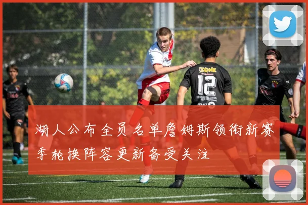 湖人公布全员名单詹姆斯领衔新赛季轮换阵容更新备受关注