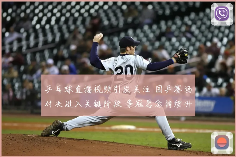 乒乓球直播视频引发关注 国乒赛场对决进入关键阶段 争冠悬念持续升温