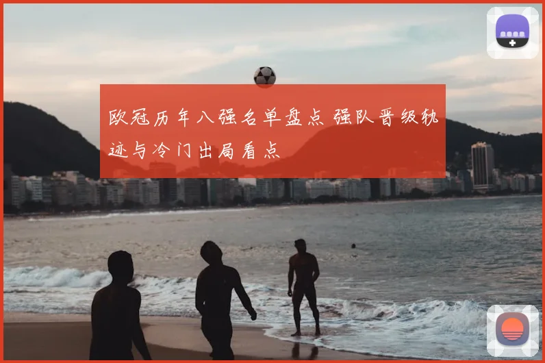 欧冠历年八强名单盘点 强队晋级轨迹与冷门出局看点