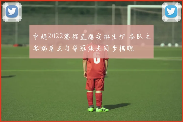 中超2022赛程直播安排出炉 各队主客场看点与争冠焦点同步揭晓