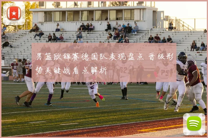 男篮欧锦赛德国队表现盘点 晋级形势关键战看点解析