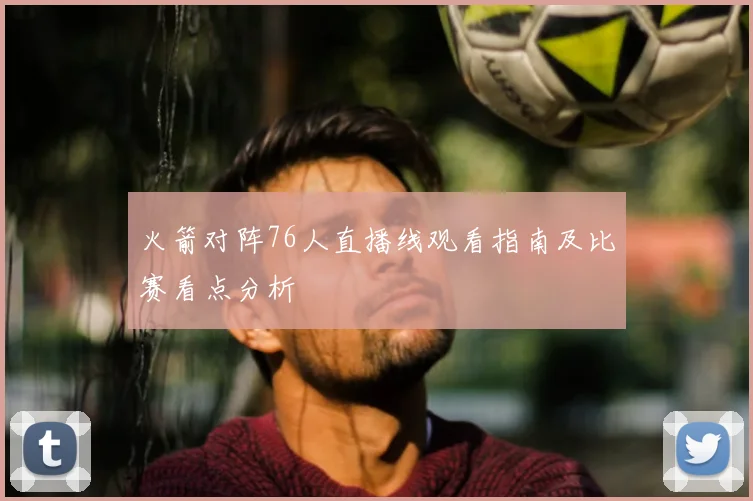 火箭对阵76人直播线观看指南及比赛看点分析