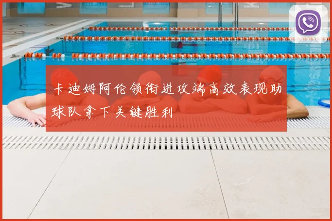 卡迪姆阿伦领衔进攻端高效表现助球队拿下关键胜利