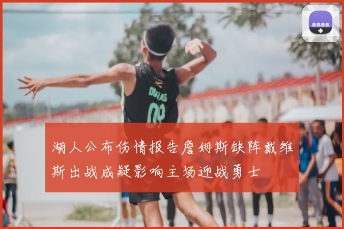 湖人公布伤情报告詹姆斯缺阵戴维斯出战成疑影响主场迎战勇士