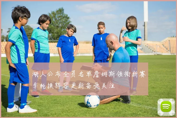 湖人公布全员名单詹姆斯领衔新赛季轮换阵容更新备受关注
