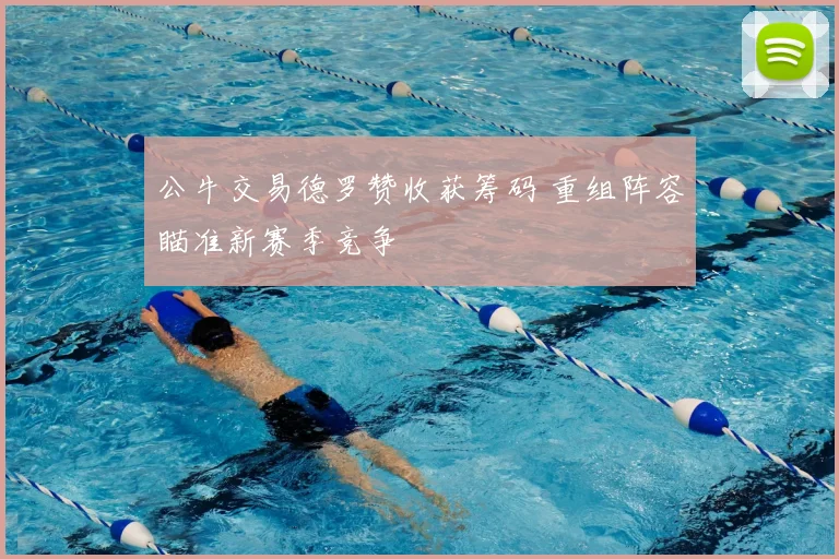 公牛交易德罗赞收获筹码 重组阵容瞄准新赛季竞争