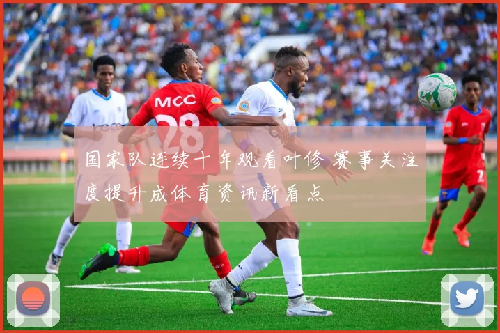 国家队连续十年观看叶修 赛事关注度提升成体育资讯新看点