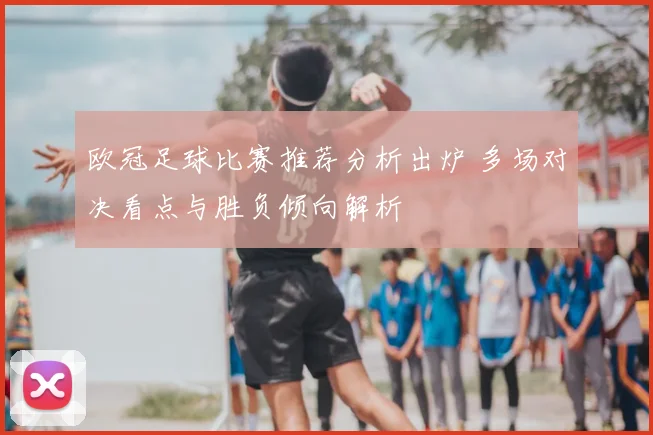 欧冠足球比赛推荐分析出炉 多场对决看点与胜负倾向解析