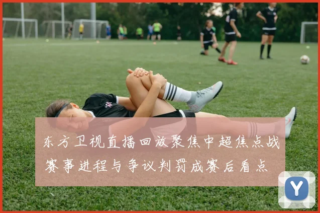 东方卫视直播回放聚焦中超焦点战 赛事进程与争议判罚成赛后看点