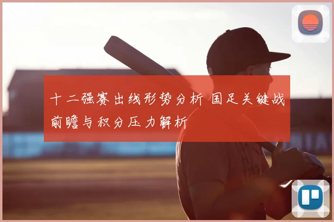 十二强赛出线形势分析 国足关键战前瞻与积分压力解析