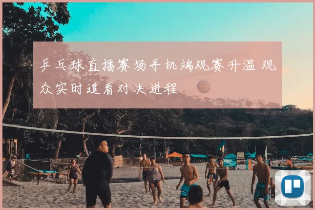 乒乓球直播赛场手机端观赛升温 观众实时追看对决进程