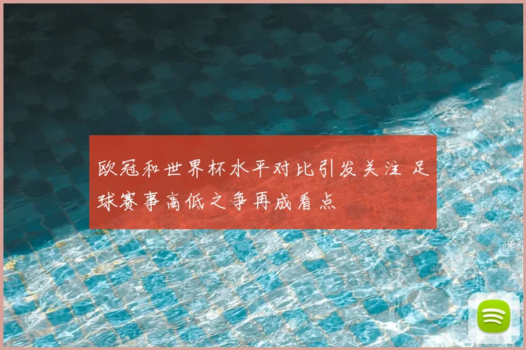 欧冠和世界杯水平对比引发关注 足球赛事高低之争再成看点