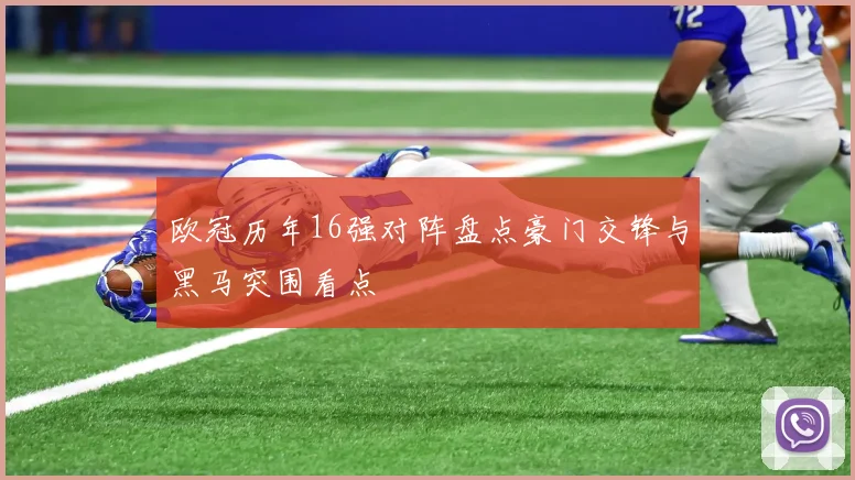 欧冠历年16强对阵盘点豪门交锋与黑马突围看点