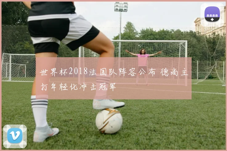 世界杯2018法国队阵容公布 德尚主打年轻化冲击冠军