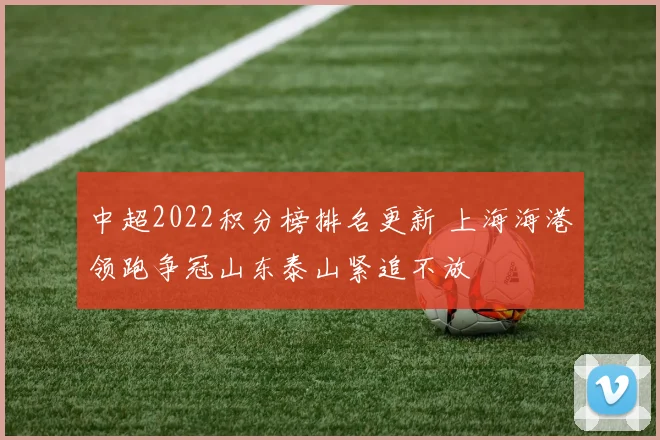 中超2022积分榜排名更新 上海海港领跑争冠山东泰山紧追不放