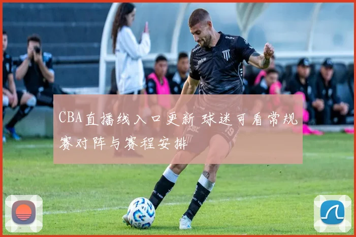 CBA直播线入口更新 球迷可看常规赛对阵与赛程安排
