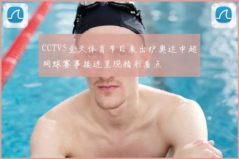 CCTV5全天体育节目表出炉奥运中超网球赛事接连呈现精彩看点