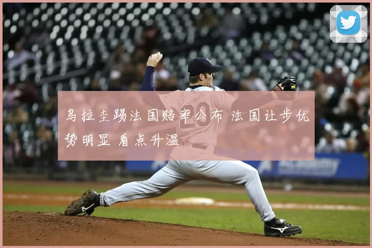 乌拉圭踢法国赔率公布 法国让步优势明显 看点升温