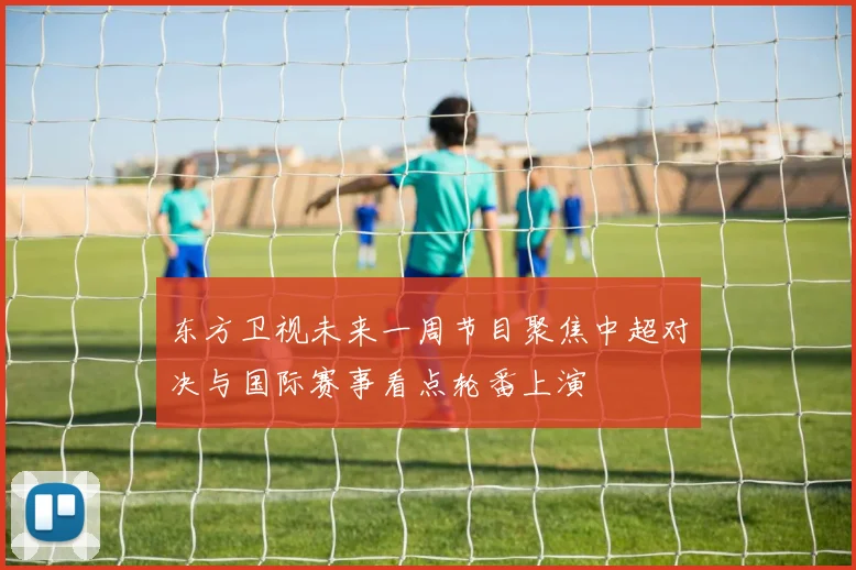 东方卫视未来一周节目聚焦中超对决与国际赛事看点轮番上演