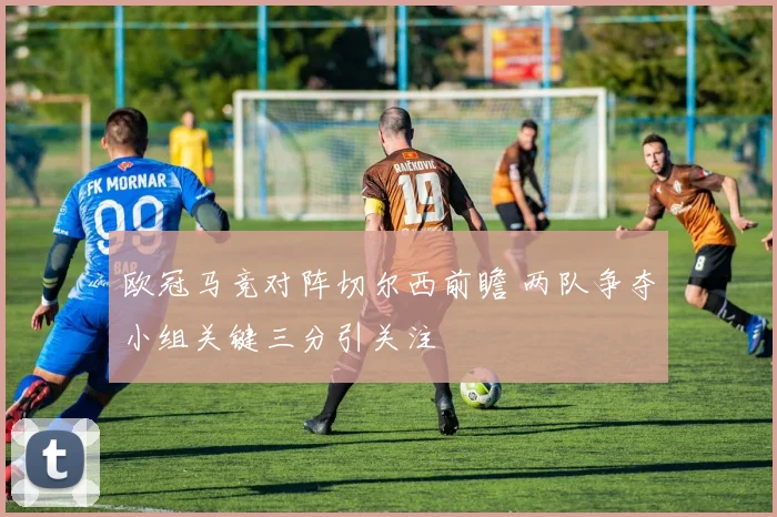 欧冠马竞对阵切尔西前瞻 两队争夺小组关键三分引关注