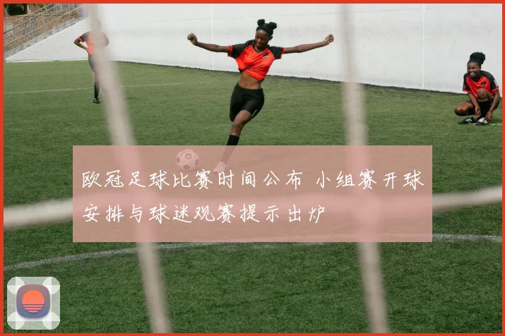 欧冠足球比赛时间公布 小组赛开球安排与球迷观赛提示出炉