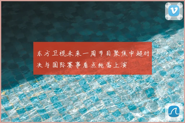 东方卫视未来一周节目聚焦中超对决与国际赛事看点轮番上演