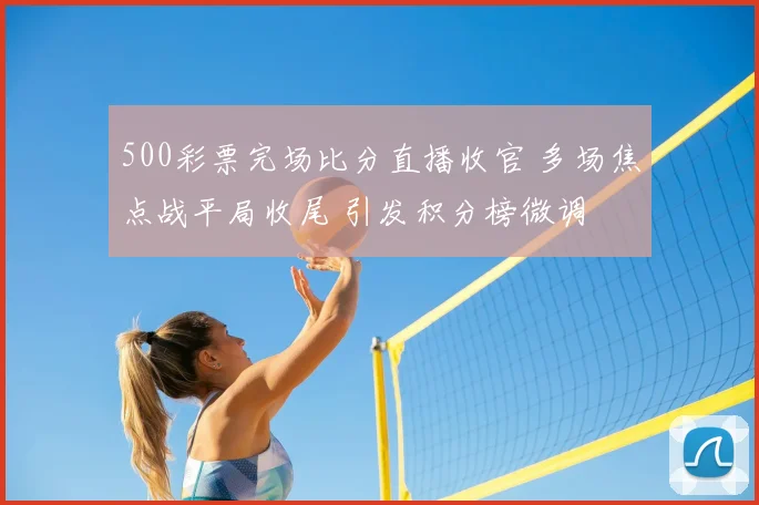 500彩票完场比分直播收官 多场焦点战平局收尾 引发积分榜微调