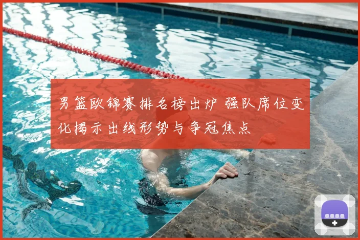 男篮欧锦赛排名榜出炉 强队席位变化揭示出线形势与争冠焦点