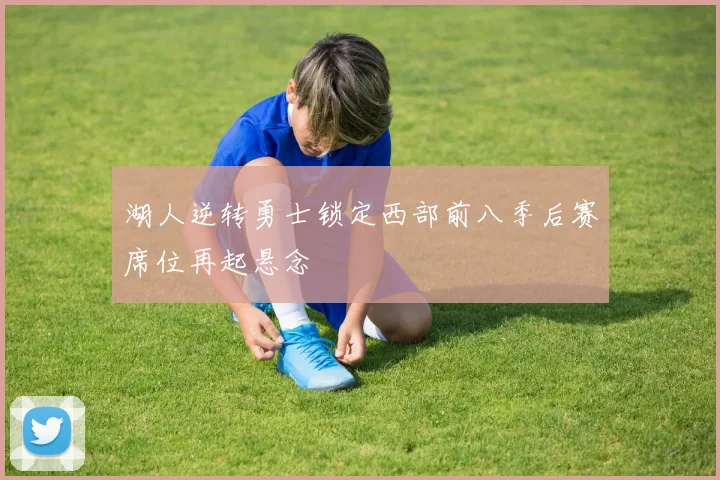 湖人逆转勇士锁定西部前八季后赛席位再起悬念