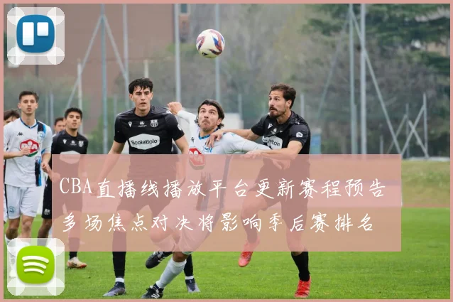 CBA直播线播放平台更新赛程预告 多场焦点对决将影响季后赛排名