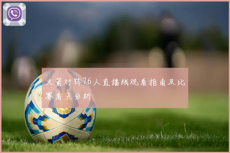 火箭对阵76人直播线观看指南及比赛看点分析