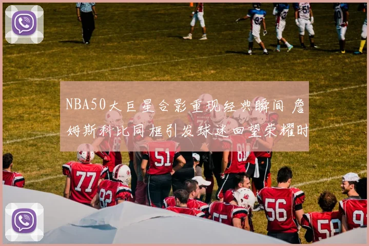 NBA50大巨星合影重现经典瞬间 詹姆斯科比同框引发球迷回望荣耀时刻