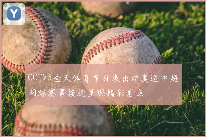 CCTV5全天体育节目表出炉奥运中超网球赛事接连呈现精彩看点