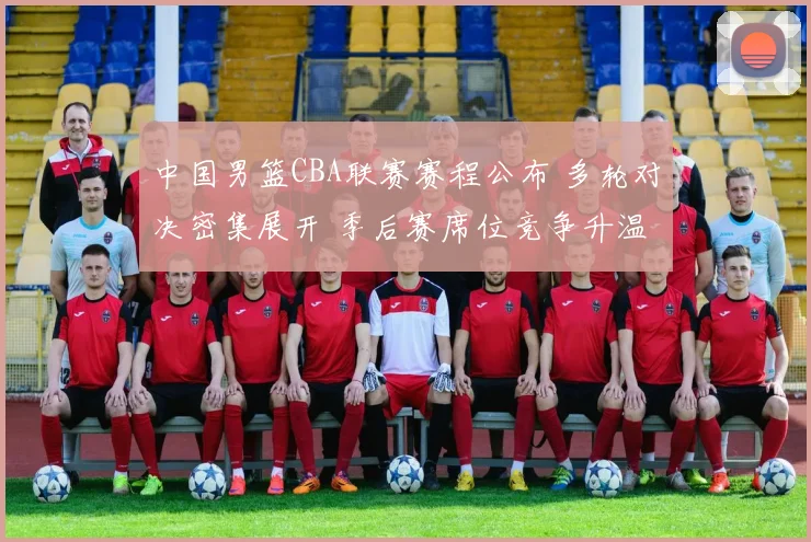 中国男篮CBA联赛赛程公布 多轮对决密集展开 季后赛席位竞争升温