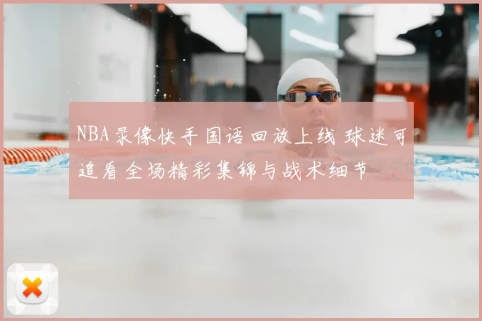 NBA录像快手国语回放上线 球迷可追看全场精彩集锦与战术细节