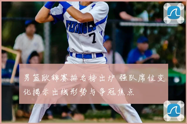 男篮欧锦赛排名榜出炉 强队席位变化揭示出线形势与争冠焦点