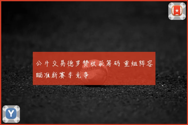 公牛交易德罗赞收获筹码 重组阵容瞄准新赛季竞争