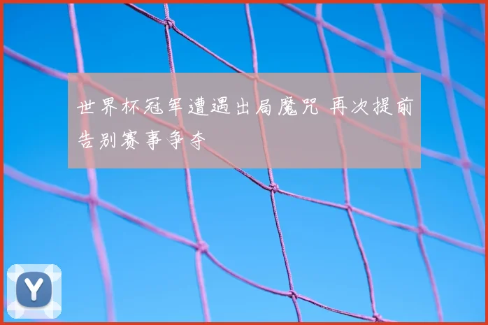 世界杯冠军遭遇出局魔咒 再次提前告别赛事争夺