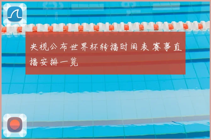 央视公布世界杯转播时间表 赛事直播安排一览