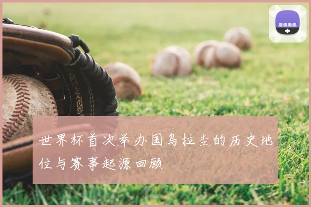 世界杯首次举办国乌拉圭的历史地位与赛事起源回顾
