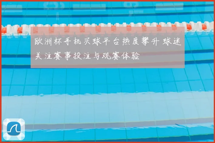 欧洲杯手机买球平台热度攀升 球迷关注赛事投注与观赛体验