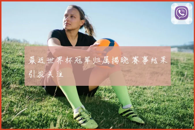 最近世界杯冠军归属揭晓 赛事结果引发关注