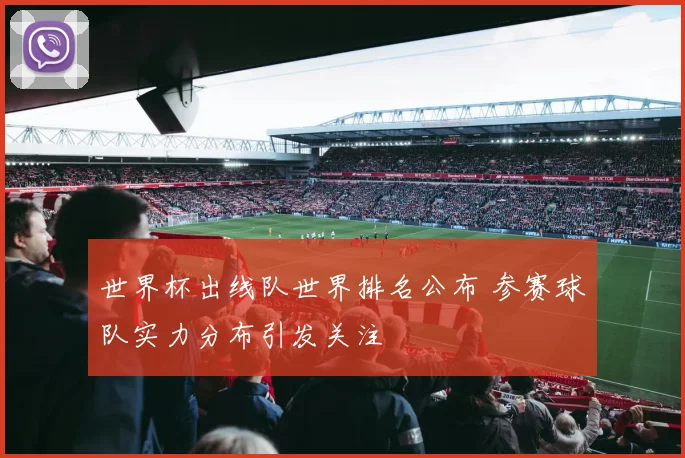 世界杯出线队世界排名公布 参赛球队实力分布引发关注